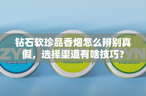 钻石软珍品香烟怎么辨别真假，选择渠道有啥技巧？